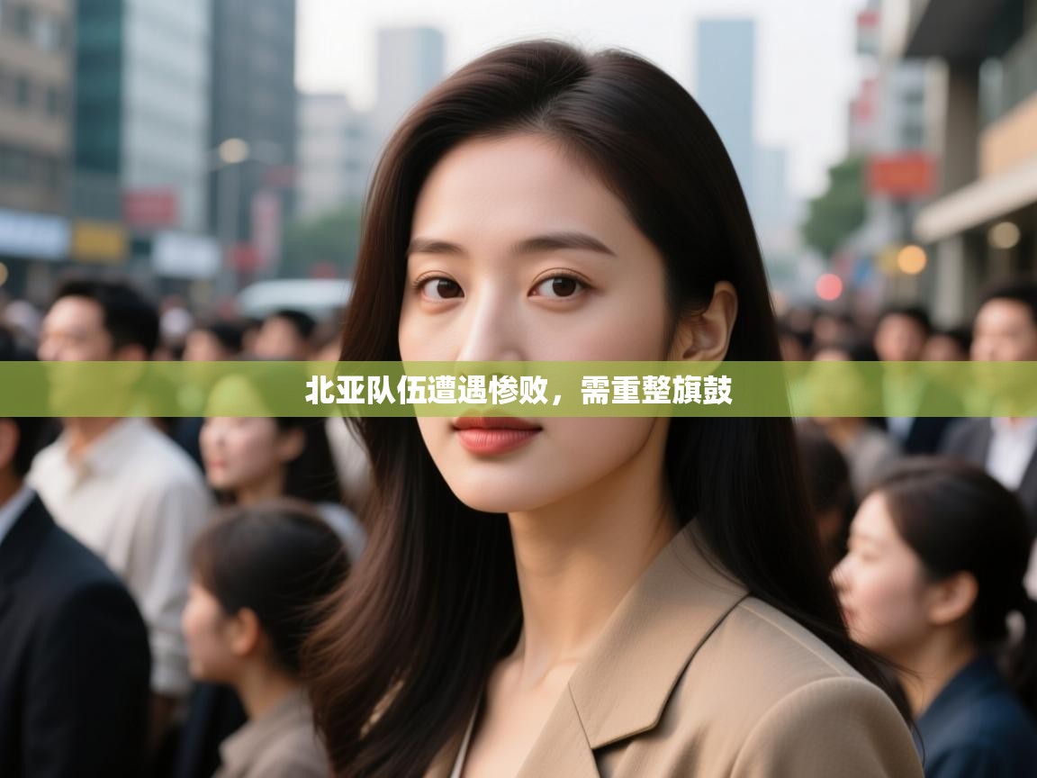 北亚队伍遭遇惨败，需重整旗鼓  第1张