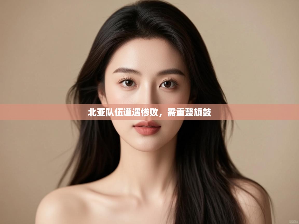 北亚队伍遭遇惨败，需重整旗鼓  第2张