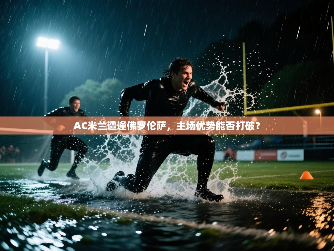 AC米兰遭逢佛罗伦萨，主场优势能否打破？