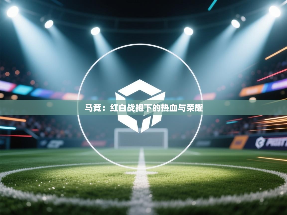 马竞:红白战袍下的热血与荣耀
