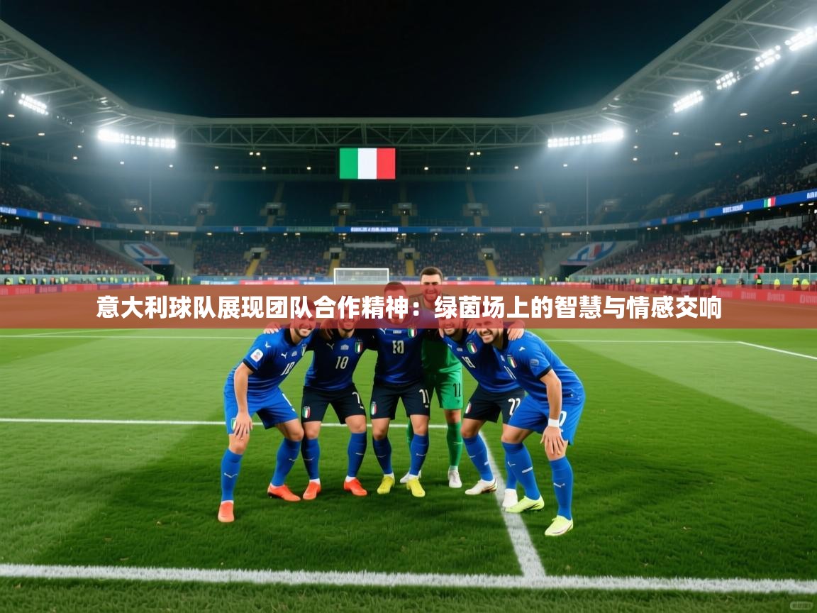 意大利球队展现团队合作精神:绿茵场上的智慧与情感交响 第2张