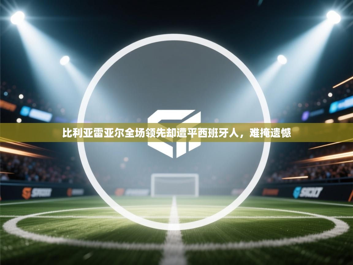 比利亚雷亚尔全场领先却遭平西班牙人，难掩遗憾
