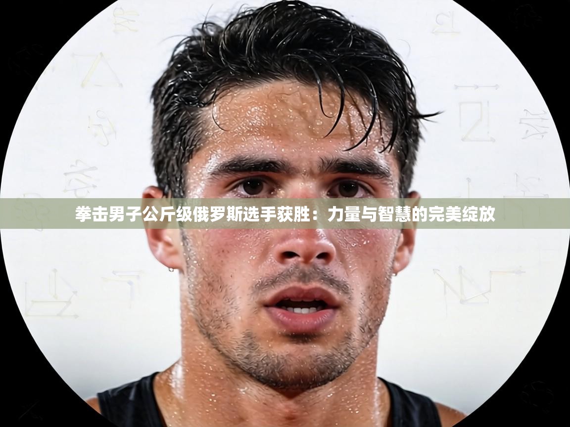 拳击男子公斤级俄罗斯选手获胜:力量与智慧的完美绽放 第2张