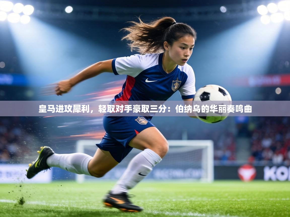 皇马进攻犀利，轻取对手豪取三分：伯纳乌的华丽奏鸣曲  第2张